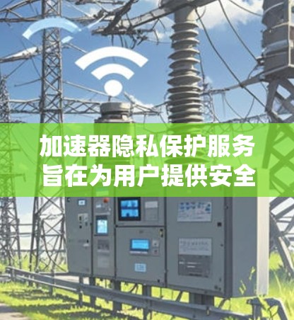 加速器隐私保护服务旨在为用户提供安全的网络加速体验，通过保护用户的数据和隐私，确保网络环境的安全。以下是详细的内容