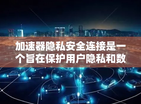 加速器隐私安全连接是一个旨在保护用户隐私和数据安全的工具。它通过多种技术手段，如加密数据传输、权限控制和时间限制，防止用户被恶意软件或恶意软件攻击，确保数据安全。以下是对加速器隐私安全连接的详细说明