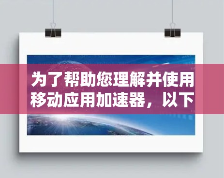 为了帮助您理解并使用移动应用加速器，以下是一些详细的步骤和建议