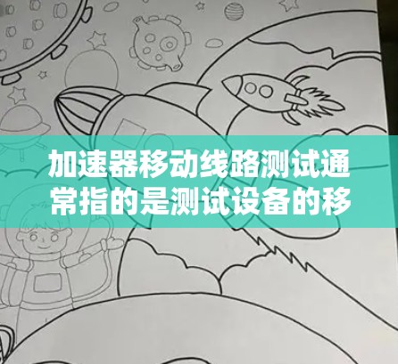 加速器移动线路测试通常指的是测试设备的移动数据线，以确保其在移动过程中不会卡顿或损坏。以下是一些步骤和注意事项
