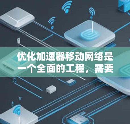 优化加速器移动网络是一个全面的工程，需要从多个角度进行考虑和调整。以下是一个结构化的优化步骤