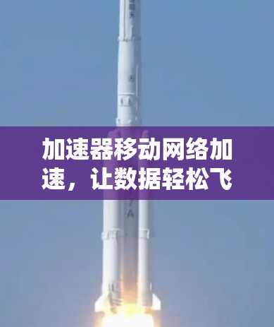 加速器移动网络加速，让数据轻松飞越！