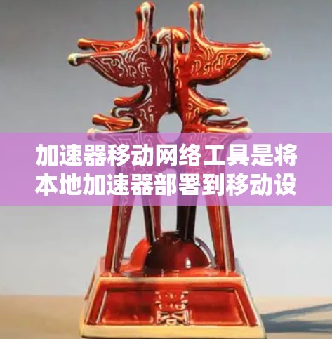 加速器移动网络工具是将本地加速器部署到移动设备，方便用户在移动设备上使用，提升网页加载速度。以下是对这些工具的详细总结