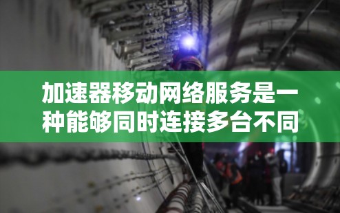 加速器移动网络服务是一种能够同时连接多台不同网络设备的加速器，旨在提升数据传输效率。以下是关于加速器的详细总结