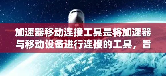 加速器移动连接工具是将加速器与移动设备进行连接的工具，旨在提供远程访问加速器的服务，从而进一步提升软件性能。以下是关于加速器移动连接工具的详细说明