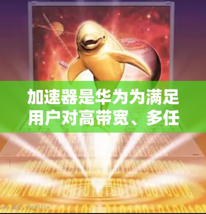 加速器是华为为满足用户对高带宽、多任务处理和流畅体验需求而推出的内部网络优化工具。以下是关于加速器在移动端的详细说明