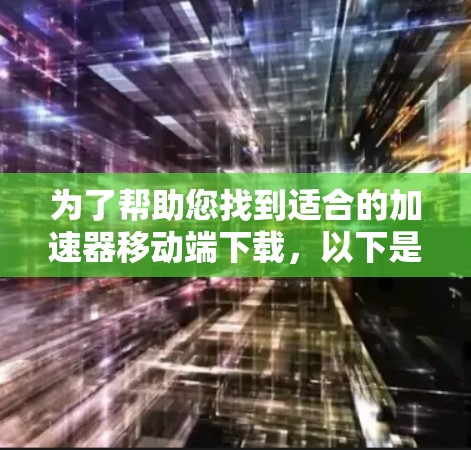 为了帮助您找到适合的加速器移动端下载，以下是分步骤的建议