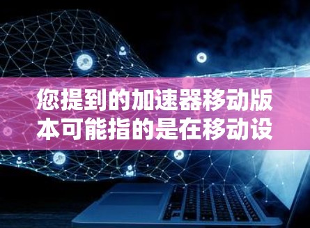 您提到的加速器移动版本可能指的是在移动设备上优化移动应用性能的加速器工具。以下是一些常见的加速器工具及其功能，可以帮助您提升移动应用在移动设备上的性能