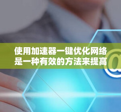 使用加速器一键优化网络是一种有效的方法来提高模型的性能和效率。以下是一步步的指南