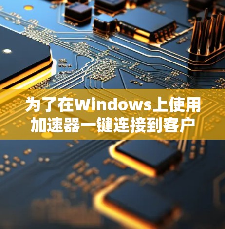 为了在Windows上使用加速器一键连接到客户端，您可以按照以下步骤进行操作