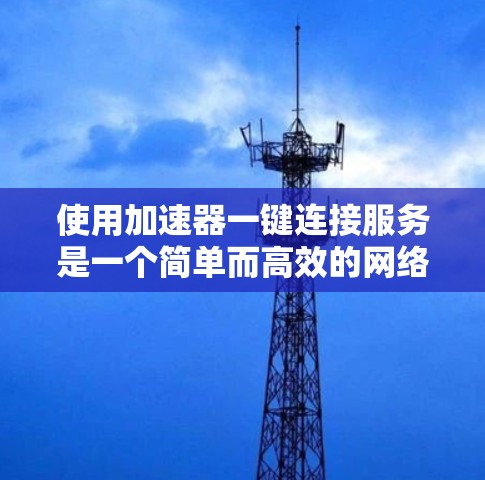 使用加速器一键连接服务是一个简单而高效的网络加速方式，以下是详细的步骤指南