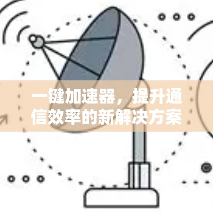 一键加速器，提升通信效率的新解决方案