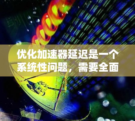 优化加速器延迟是一个系统性问题，需要全面排查和处理。以下是一个结构化的优化方案
