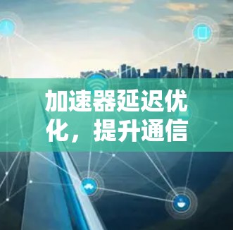 加速器延迟优化，提升通信效率的关键