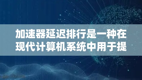 加速器延迟排行是一种在现代计算机系统中用于提高计算性能的技术，主要通过将任务分配到多核加速器来实现并行计算。以下是关于加速器延迟排行的详细总结