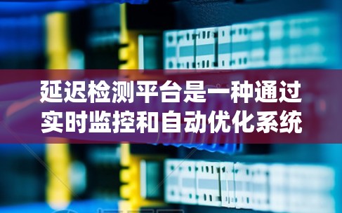延迟检测平台是一种通过实时监控和自动优化系统性能的方法，旨在提高计算机处理速度和稳定性。以下是关于延迟检测平台的详细总结