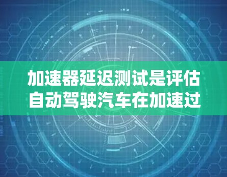 加速器延迟测试是评估自动驾驶汽车在加速过程中对车辆结构和悬架系统造成的影响，通常涉及车辆在加速过程中的延迟情况。以下是关于加速器延迟测试的详细指南
