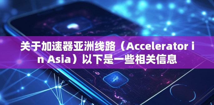 关于加速器亚洲线路（Accelerator in Asia）以下是一些相关信息
