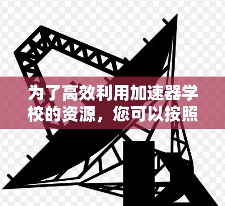 为了高效利用加速器学校的资源，您可以按照以下步骤进行规划和执行