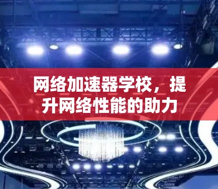 网络加速器学校，提升网络性能的助力