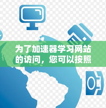 为了加速器学习网站的访问，您可以按照以下步骤进行优化和配置