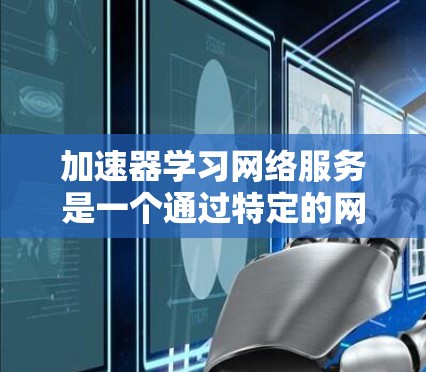 加速器学习网络服务是一个通过特定的网络设备和技术，帮助学习者更快完成学习任务的网络服务工具，主要应用于教育领域。以下是对该主题的详细总结