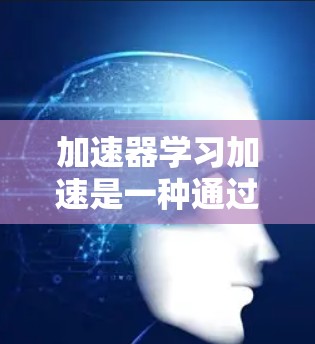 加速器学习加速是一种通过技术手段提高学习效率和效果的学习方法，主要包括以下内容