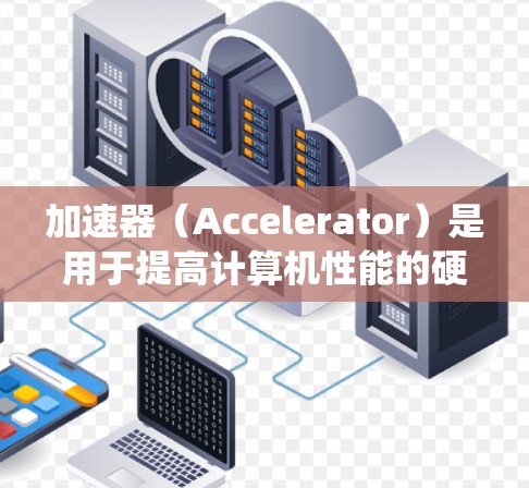 加速器(Accelerator)是用于提高计算机性能的硬件加速器,主要包括处理器、内存、显卡以及优化工具。以下是基于上述思考的系统性总结 加速器(Accelerator)是用于提高计算机性能的硬件加速器,主要包括处理器、内存、显卡以及优化工具。以下是基于上述思考的系统性总结