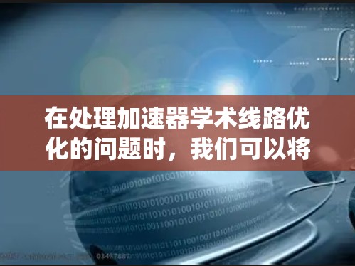 在处理加速器学术线路优化的问题时，我们可以将其视为一个复杂的系统优化问题，涉及多个层级和因素。以下是对这一问题的分步分析和解决方案