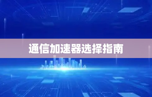 通信加速器选择指南