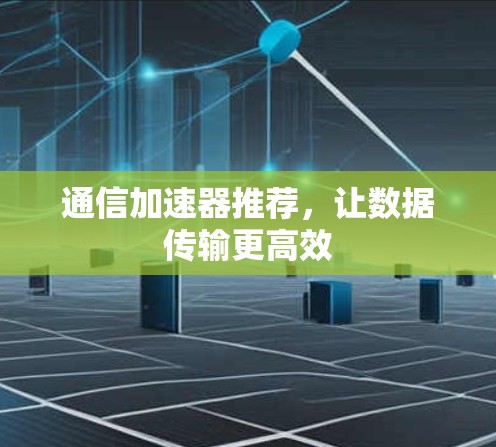 通信加速器推荐,让数据传输更高效 通信加速器推荐,让数据传输更高效