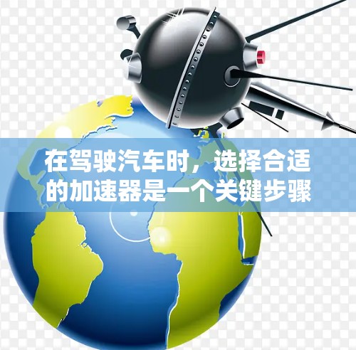 在驾驶汽车时，选择合适的加速器是一个关键步骤，直接影响加速速度和驾驶舒适性。以下是对加速器选择的详细分析