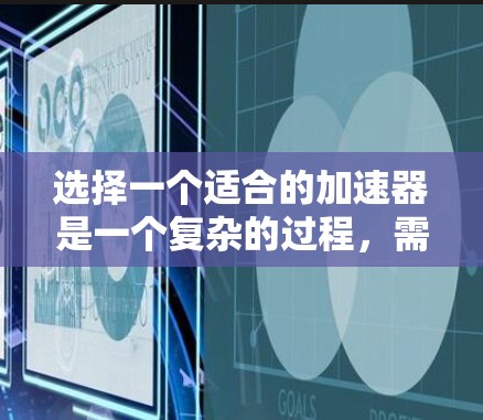 选择一个适合的加速器是一个复杂的过程，需要综合考虑多个因素。以下是一个结构化的指南，帮助你做出明智的选择