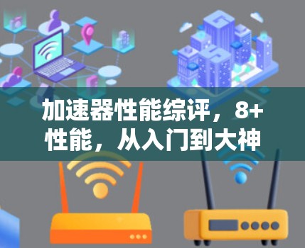 加速器性能综评，8+性能，从入门到大神如何用它？