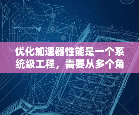 优化加速器性能是一个系统级工程，需要从多个角度进行系统优化。以下是逐步指南