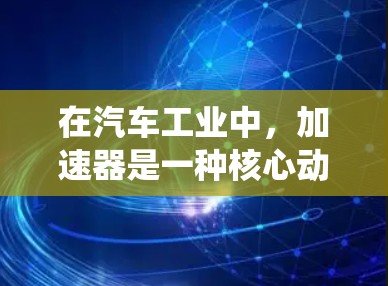 在汽车工业中,加速器是一种核心动力系统,其性能评估是优化车辆性能、提升驾驶舒适度和降低能耗的重要环节。以下是对加速器性能评估的简要概述 在汽车工业中,加速器是一种核心动力系统,其性能评估是优化车辆性能、提升驾驶舒适度和降低能耗的重要环节。以下是对加速器性能评估的简要概述