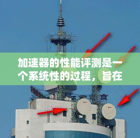 加速器的性能评测是一个系统性的过程，旨在评估不同加速器在处理任务时的表现。以下是对加速器性能评测的详细总结