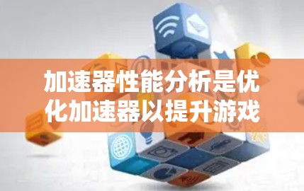 加速器性能分析是优化加速器以提升游戏和视频流性能的关键步骤。以下是对该过程的详细总结和优化建议
