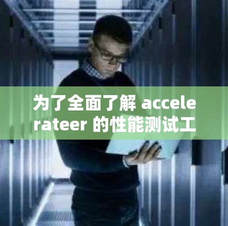 为了全面了解 accelerateer 的性能测试工具，以下是一个结构化的总结