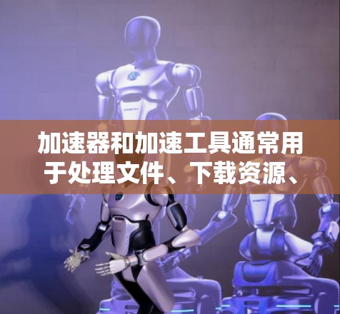加速器和加速工具通常用于处理文件、下载资源、上传文件等方式，尤其是在处理大量文件或需要快速传输时。以下是一些可能的相关信息和建议