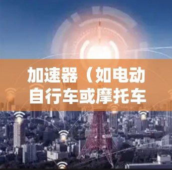 加速器（如电动自行车或摩托车的加速器）是用于在汽车或电动车的档位之间快速加速或减速的重要设备。以下是新手快速上手加速器的教程
