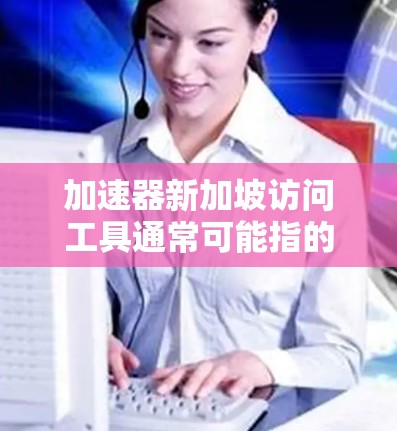 加速器新加坡访问工具通常可能指的是一些在线支付、交通服务或优惠活动的工具。以下是一些可能相关的工具和资源