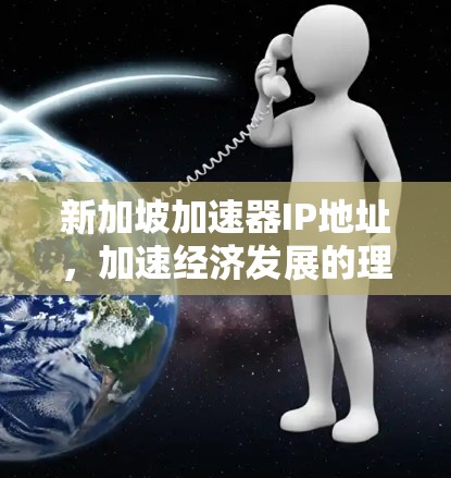 新加坡加速器IP地址，加速经济发展的理想选择