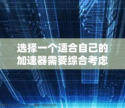 选择一个适合自己的加速器需要综合考虑多个因素，以下是一个结构化的推荐步骤