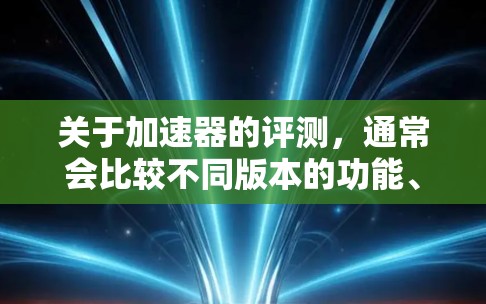 关于加速器的评测，通常会比较不同版本的功能、性能、用户体验以及价格等。以下是一个比较常见的评测框架