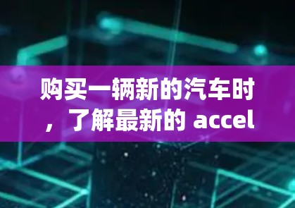 购买一辆新的汽车时，了解最新的 accelerating Car 应用版的排行对车辆选择至关重要。以下是详细的分析和建议