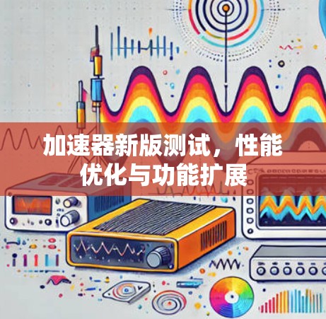 加速器新版测试，性能优化与功能扩展