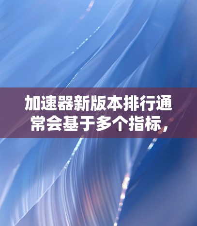 加速器新版本排行通常会基于多个指标，如流畅度、性能、响应时间、优化程度等。以下是一些常见的比较标准和排名方法
