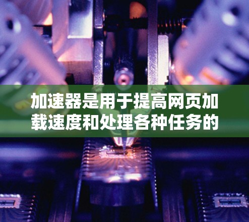 加速器是用于提高网页加载速度和处理各种任务的工具。如果你正在寻找新的加速器版本，可以考虑以下几点来帮助你找到合适的适用