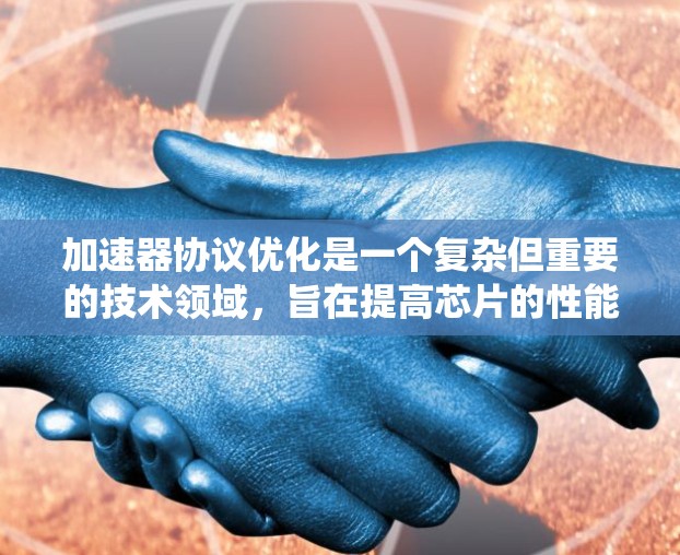 加速器协议优化是一个复杂但重要的技术领域，旨在提高芯片的性能和资源利用率。以下是一个系统化的总结，帮助您理解加速器协议优化的方法和过程